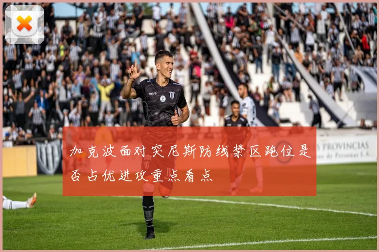加克波面对突尼斯防线禁区跑位是否占优进攻重点看点