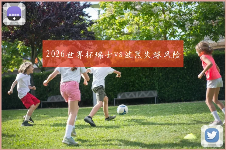 2026世界杯瑞士vs波黑失球风险