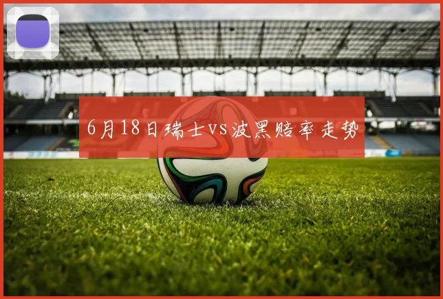 6月18日瑞士vs波黑赔率走势