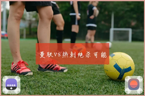 曼联vs热刺绝杀可能