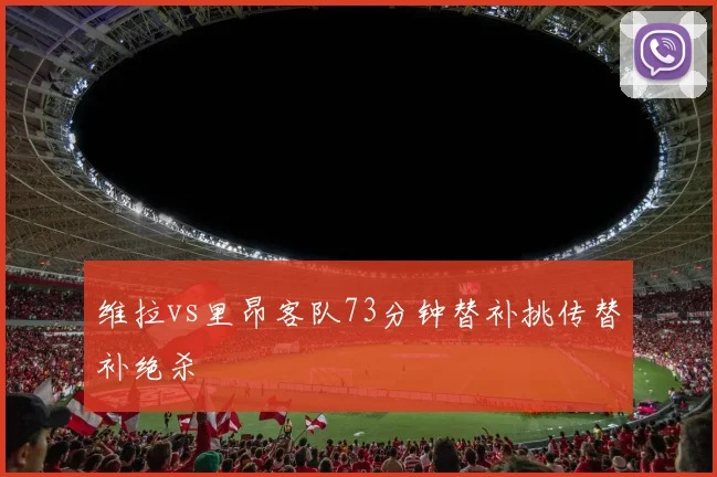 维拉vs里昂客队73分钟替补挑传替补绝杀
