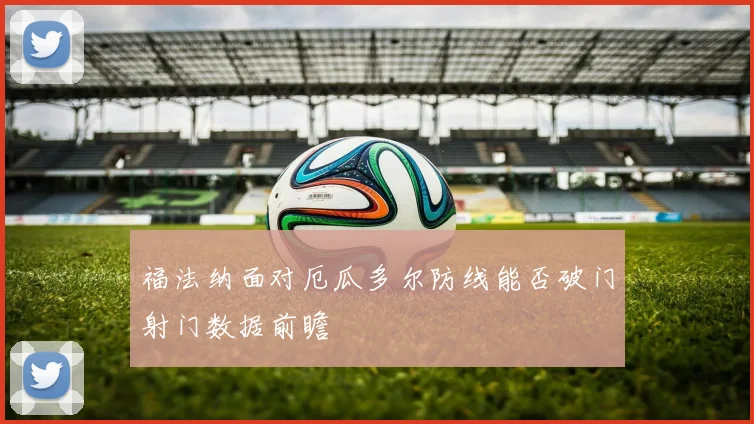 福法纳面对厄瓜多尔防线能否破门射门数据前瞻