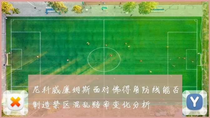尼科威廉姆斯面对佛得角防线能否制造禁区混乱赔率变化分析