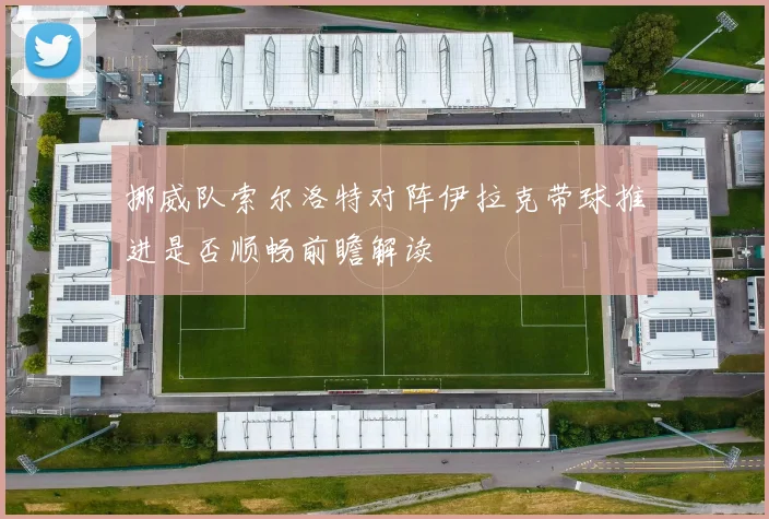 挪威队索尔洛特对阵伊拉克带球推进是否顺畅前瞻解读