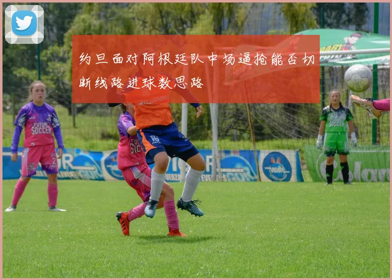 约旦面对阿根廷队中场逼抢能否切断线路进球数思路