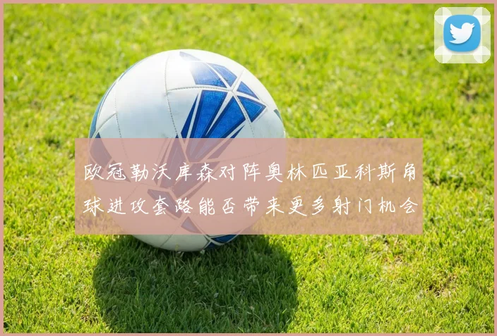 欧冠勒沃库森对阵奥林匹亚科斯角球进攻套路能否带来更多射门机会