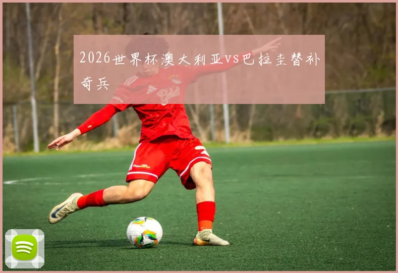 2026世界杯澳大利亚vs巴拉圭替补奇兵