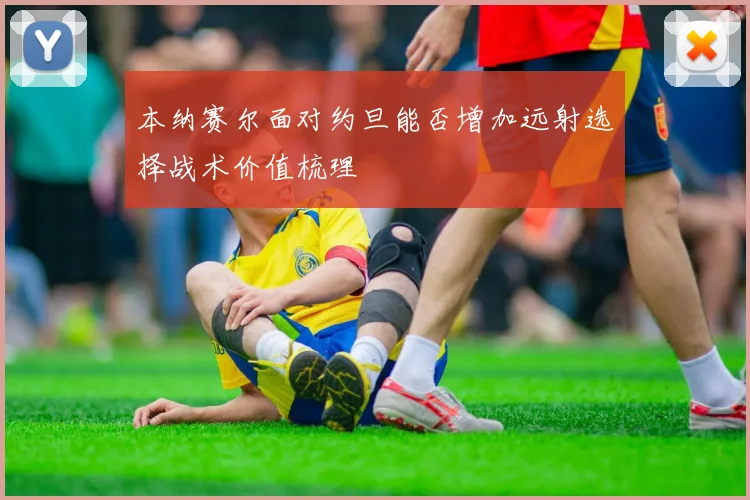 本纳赛尔面对约旦能否增加远射选择战术价值梳理