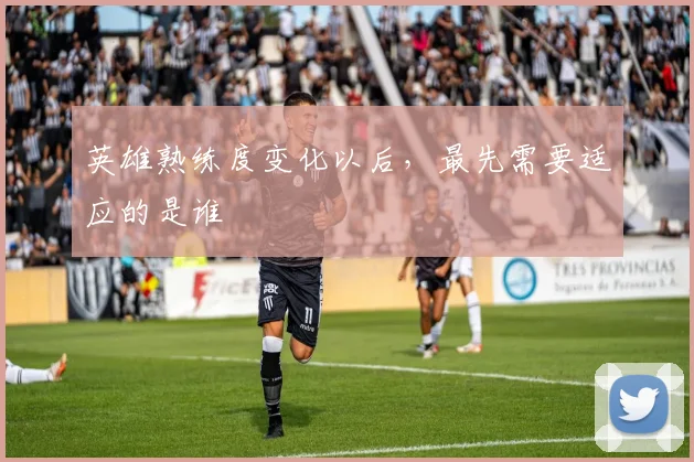 英雄熟练度变化以后，最先需要适应的是谁
