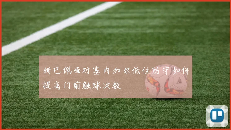 姆巴佩面对塞内加尔低位防守如何提高门前触球次数