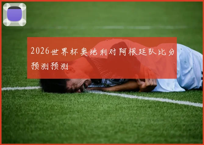 2026世界杯奥地利对阿根廷队比分预测预测