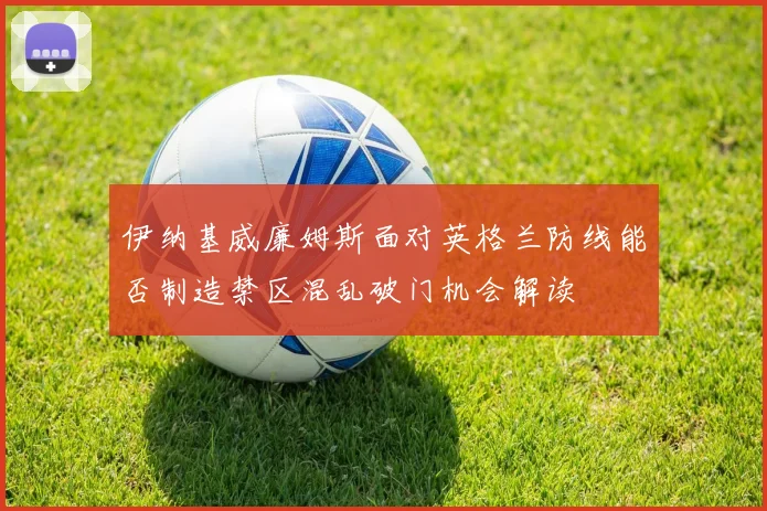 伊纳基威廉姆斯面对英格兰防线能否制造禁区混乱破门机会解读