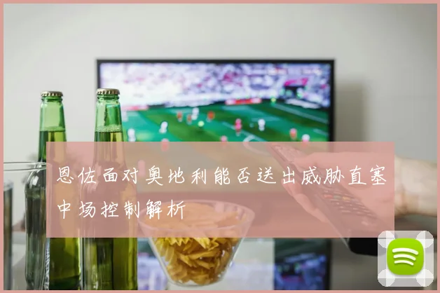 恩佐面对奥地利能否送出威胁直塞中场控制解析