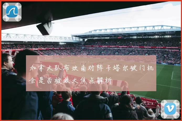 加拿大队布坎南对阵卡塔尔破门机会是否被放大焦点解析