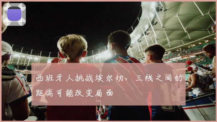 西班牙人挑战埃尔切，三线之间的距离可能改变局面