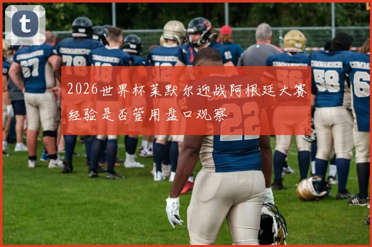 2026世界杯莱默尔迎战阿根廷大赛经验是否管用盘口观察