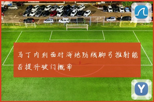 马丁内利面对海地防线脚弓推射能否提升破门概率