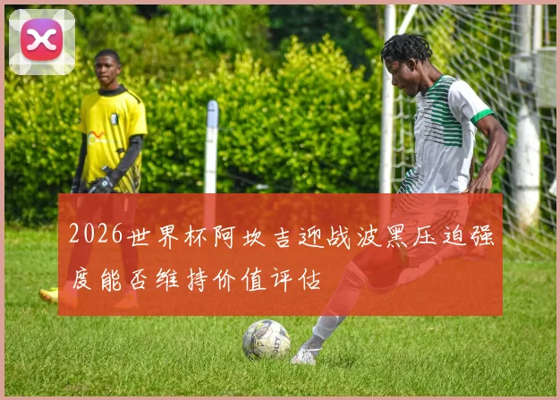 2026世界杯阿坎吉迎战波黑压迫强度能否维持价值评估