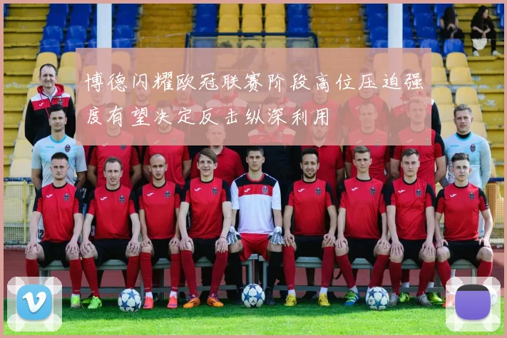 博德闪耀欧冠联赛阶段高位压迫强度有望决定反击纵深利用