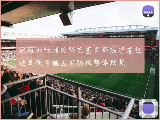 欧冠利物浦对阵巴塞罗那防守落位速度很可能左右防线整体默契