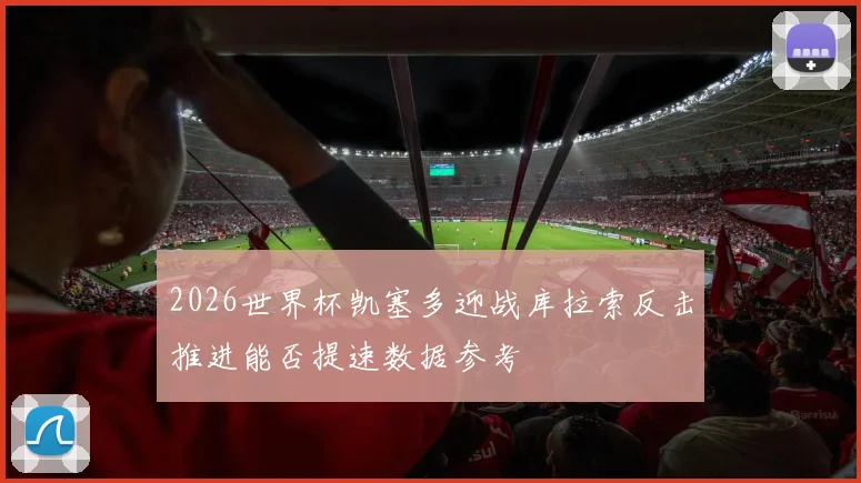 2026世界杯凯塞多迎战库拉索反击推进能否提速数据参考