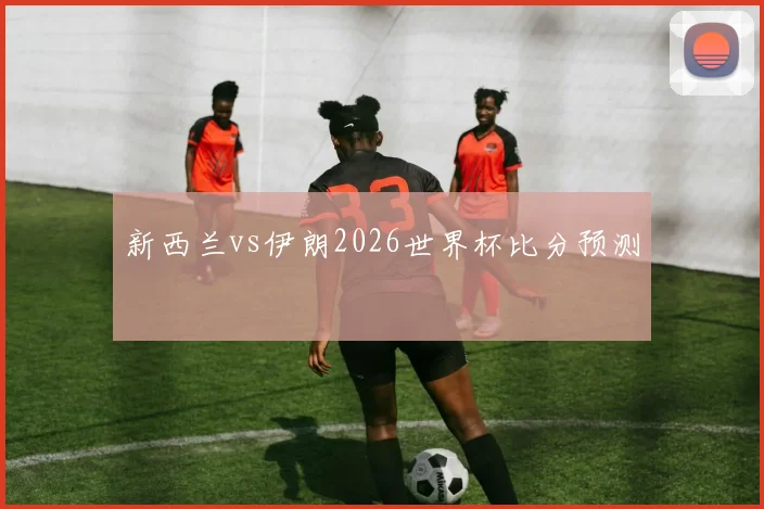 新西兰vs伊朗2026世界杯比分预测