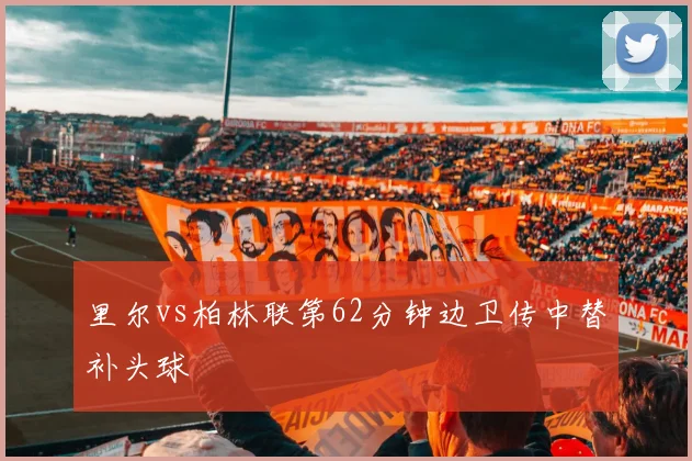 里尔vs柏林联第62分钟边卫传中替补头球