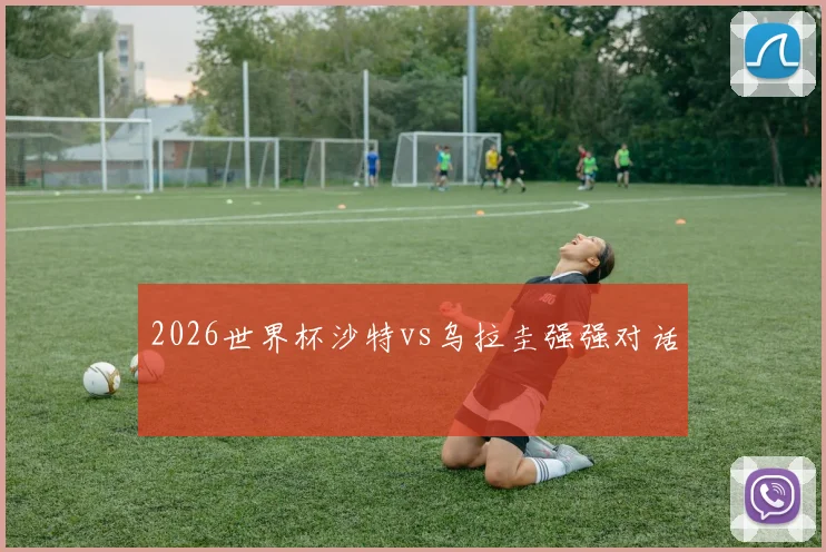2026世界杯沙特vs乌拉圭强强对话