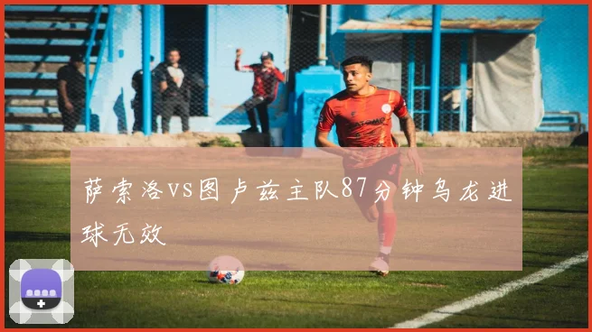萨索洛vs图卢兹主队87分钟乌龙进球无效