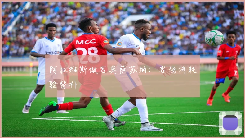 阿拉维斯做客奥萨苏纳:客场消耗验替补