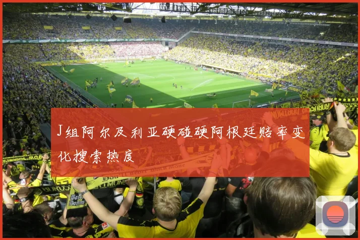 J组阿尔及利亚硬碰硬阿根廷赔率变化搜索热度