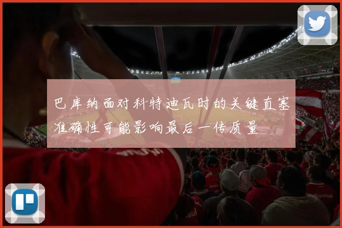 巴库纳面对科特迪瓦时的关键直塞准确性可能影响最后一传质量