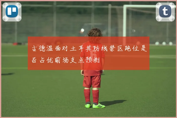 古德温面对土耳其防线禁区跑位是否占优前场支点预测